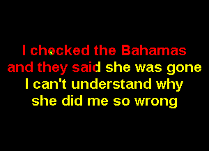 I checked the Bahamas
and they said she was gone
I can't understand why
she did me so wrong