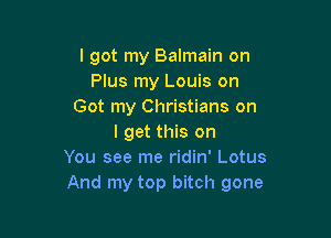 lgot my Balmain on
Plus my Louis on
Got my Christians on

I get this on
You see me ridin' Lotus
And my top bitch gone