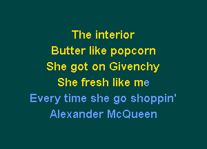 The interior
Butter like popcorn
She got on Givenchy

She fresh like me
Every time she go shoppin'
Alexander McQueen