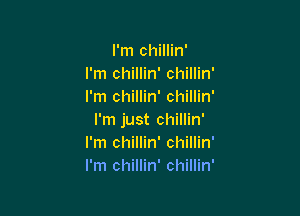 I'm chillin'
I'm chillin' chillin'
I'm chillin' chillin'

I'm just chillin'
I'm chillin' chillin'
I'm chillin' chillin'