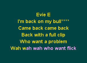Evie E
I'm back on my bulP '
Came back came back

Back with a full clip
Who want a problem
Wah wah wah who want flick