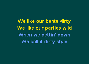 We like our bewts dirty
We like our parties wild

When we gettin' down
We call it dirty style