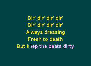 Dir'wdir' dir' dir'
Dir' dir' dir' dir'
Always dressing

Fresh to death
But kgep the beats dirty