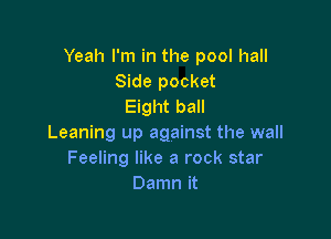 Yeah I'm in the pool hall
Side pocket
Eight ball

Leaning up against the wall
Feeling like a rock star
Damn it