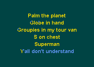 Palm the planet
Globe in hand
Groupies in my tour van

8 on chest
Superman
Y'all don't understand