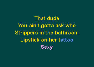That dude
You ain't gotta ask who
Strippers in the bathroom

Lipstick on her tattoo
Sexy