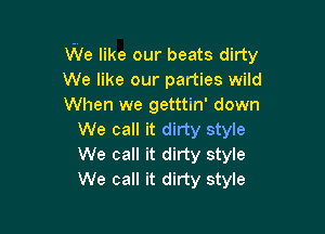 We like our beats dirty
We like our parties wild
When we getttin' down

We call it dirty style
We call it dirty style
We call it dirty style
