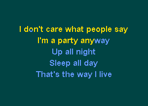 I don't care what people say
I'm a party anyway
Up all night

SIeep all day
That's the way I live