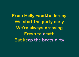 From Hollywood.to Jersey
We startthe party early
We're always dressing

Fresh to death
But keep the beats dirty