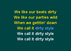 We like our beats dirty
We like our parties wild
When we getttin' down

We call it dirty style
We call it dirty style
We call it dirty style