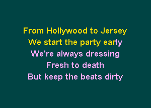 From Hollywood to Jersey
We start the party early

We're always dressing
Fresh to death
But keep the beats dirty