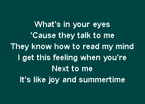 What's in your eyes
'Cause they talk to me
They know how to read my mind

I get this feeling when you're
Next to me
It's like joy and summertime