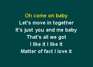 Oh come on baby
Let's move in together
It's just you and me baby

That's all we got
I like it I like it
Matter of fact I love it