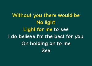 Without you there would be
No light
Light for me to see

I do believe I'm the best for you
On holding on to me
See