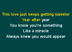 This love just keeps getting sweeter
Year after year
You know you're something

Like a miracle
Always knew you would appear