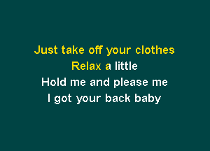 Just take off your clothes
Relax a little

Hold me and please me
I got your back baby