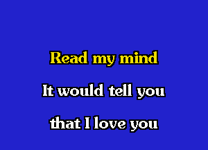 Read my mind

It would tell you

that I love you