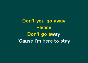 Don't you go away
Please

Don't go away
'Cause I'm here to stay