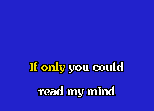 If only you could

read my mind