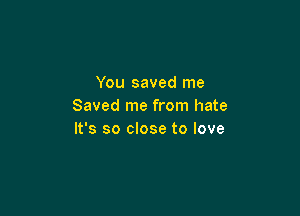 You saved me
Saved me from hate

It's so close to love