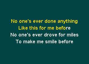 No one's ever done anything
Like this for me before

No one's ever drove for miles
To make me smile before