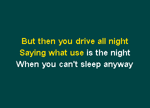But then you drive all night
Saying what use is the night

When you can't sleep anyway