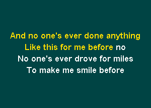 And no one's ever done anything
Like this for me before no

No one's ever drove for miles
To make me smile before