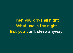 Then you drive all night
What use is the night

But you can't sleep anyway