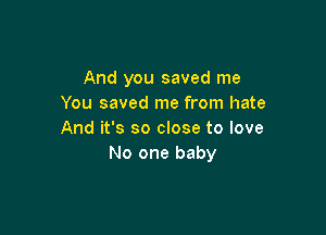 And you saved me
You saved me from hate

And it's so close to love
No one baby