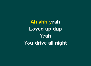 Ah ahh yeah
Loved up dup

Yeah
You drive all night