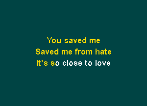 You saved me
Saved me from hate

IFS so close to love