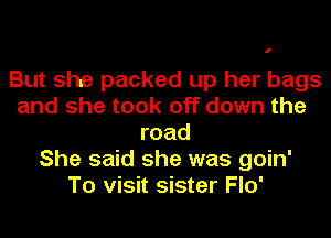 f

But she packed up her bags
and she took off down the
road
She said she was goin'
To visit sister Flo'