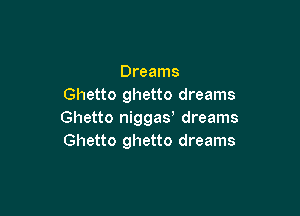 Dreams
Ghetto ghetto dreams

Ghetto niggay dreams
Ghetto ghetto dreams