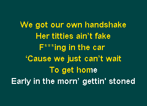 We got our own handshake
Her titties airft fake
Fming in the car

Cause we just carrt wait
To get home
Early in the morn' gettin' stoned