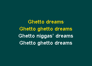 Ghetto dreams
Ghetto ghetto dreams

Ghetto niggay dreams
Ghetto ghetto dreams