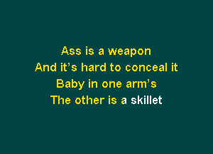 Ass is a weapon
And ifs hard to conceal it

Baby in one arms
The other is a skillet