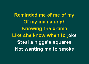 Reminded me of me of my
Of my mama ungh
Knowing the drama
Like she know when to joke
Steal a nigga's squares
Not wanting me to smoke