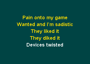 Pain onto my game
Wanted and Pm sadistic
They liked it

They diked it
Devices twisted