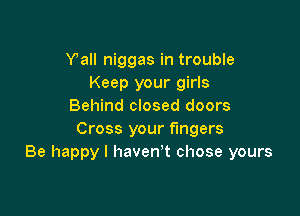 Yall niggas in trouble
Keep your girls
Behind closed doors

Cross your fingers
Be happy I haven't chose yours