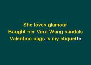 She loves glamour
Bought her Vera Wang sandals

Valentino bags is my etiquette