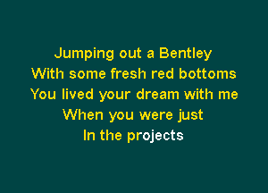 Jumping out 3 Bentley
With some fresh red bottoms
You lived your dream with me

When you were just
In the projects