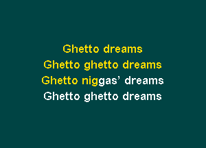 Ghetto dreams
Ghetto ghetto dreams

Ghetto niggay dreams
Ghetto ghetto dreams