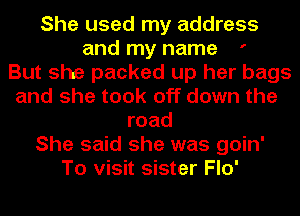 She used my address
and my name '

But she packed up her bags
and she took off down the
road
She said she was goin'
To visit sister Flo'