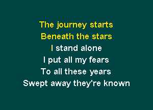The journey starts
Beneath the stars
I stand anne

I put all my fears
To all these years
Swept away they're known