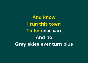 And know
I run this town
To be near you

And no
Gray skies ever turn blue