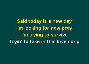 Said today is a new day
I'm looking for new prey

I'm trying to survive
Tryin' to take in this love song