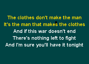 The clothes don't make the man
It's the man that makes the clothes
And if this war doesn't end
There's nothing left to fight
And I'm sure you'll have it tonight