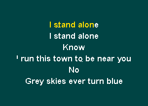 I stand alone
I stand alone
Know

' run this town to. be near you
No
Grey skies ever turn blue