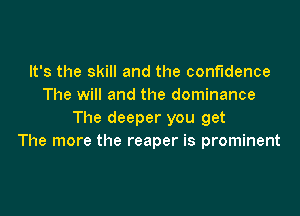 It's the skill and the confidence
The will and the dominance

The deeper you get
The more the reaper is prominent