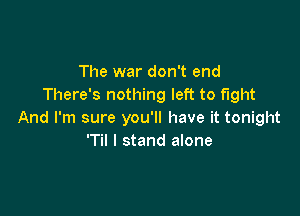 The war don't end
There's nothing left to fight

And I'm sure you'll have it tonight
'Til I stand alone